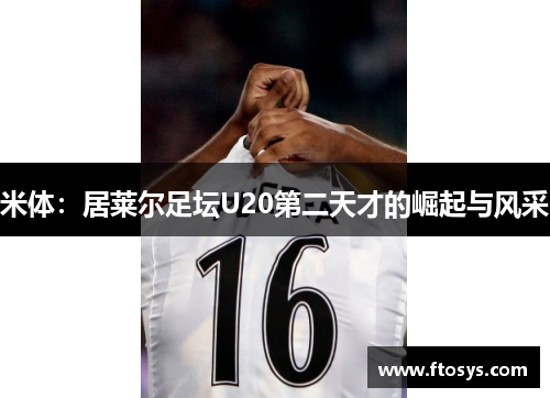 米体：居莱尔足坛U20第二天才的崛起与风采