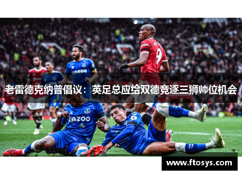 老雷德克纳普倡议：英足总应给双德竞逐三狮帅位机会